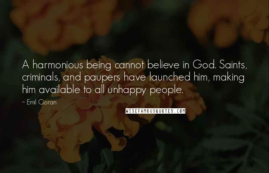 Emil Cioran Quotes: A harmonious being cannot believe in God. Saints, criminals, and paupers have launched him, making him available to all unhappy people.