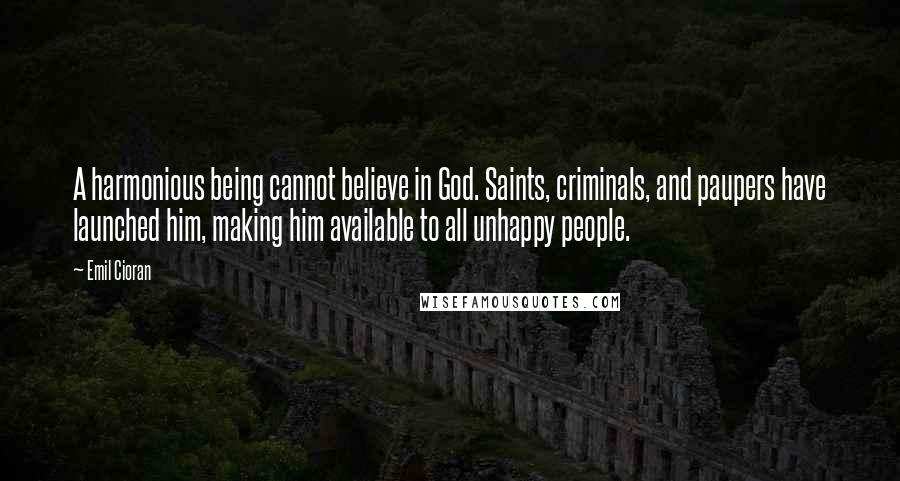 Emil Cioran Quotes: A harmonious being cannot believe in God. Saints, criminals, and paupers have launched him, making him available to all unhappy people.