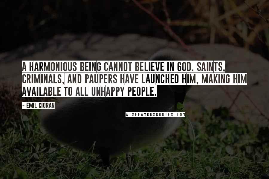 Emil Cioran Quotes: A harmonious being cannot believe in God. Saints, criminals, and paupers have launched him, making him available to all unhappy people.