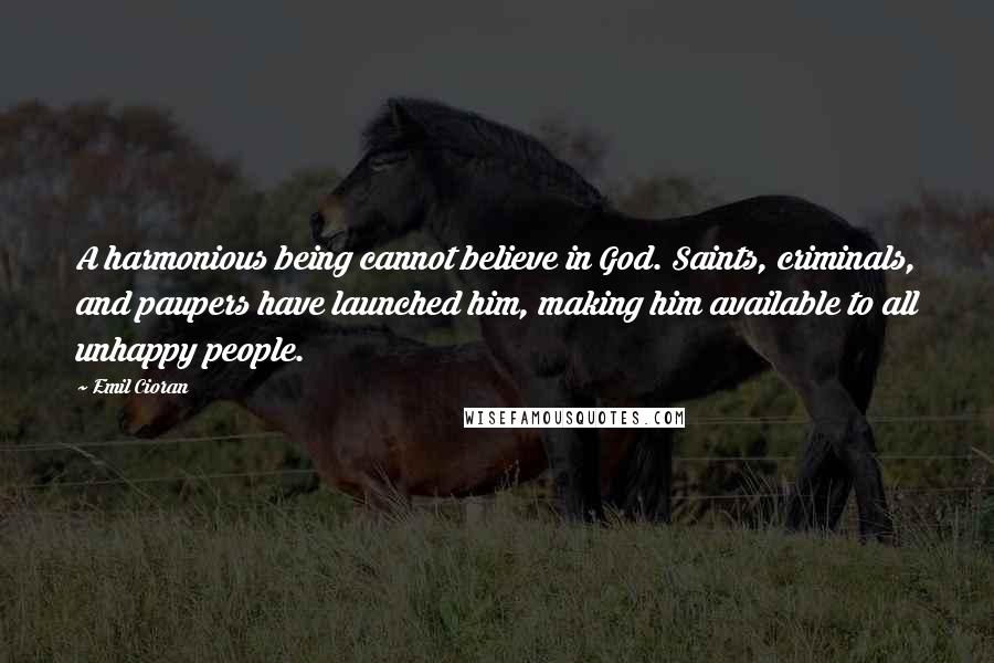 Emil Cioran Quotes: A harmonious being cannot believe in God. Saints, criminals, and paupers have launched him, making him available to all unhappy people.