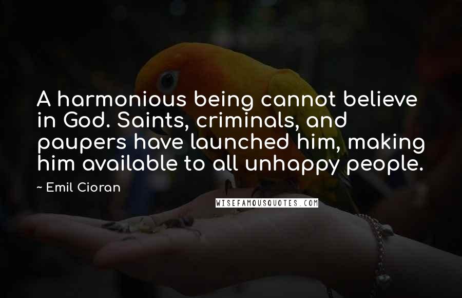 Emil Cioran Quotes: A harmonious being cannot believe in God. Saints, criminals, and paupers have launched him, making him available to all unhappy people.