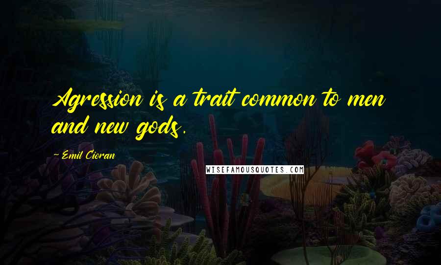 Emil Cioran Quotes: Agression is a trait common to men and new gods.