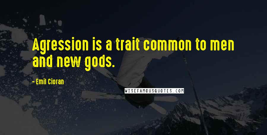 Emil Cioran Quotes: Agression is a trait common to men and new gods.