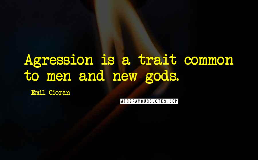 Emil Cioran Quotes: Agression is a trait common to men and new gods.