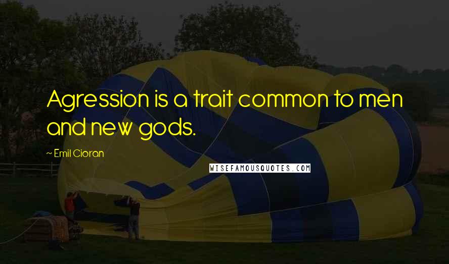 Emil Cioran Quotes: Agression is a trait common to men and new gods.