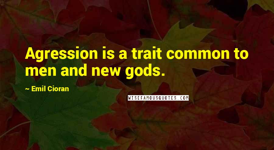 Emil Cioran Quotes: Agression is a trait common to men and new gods.