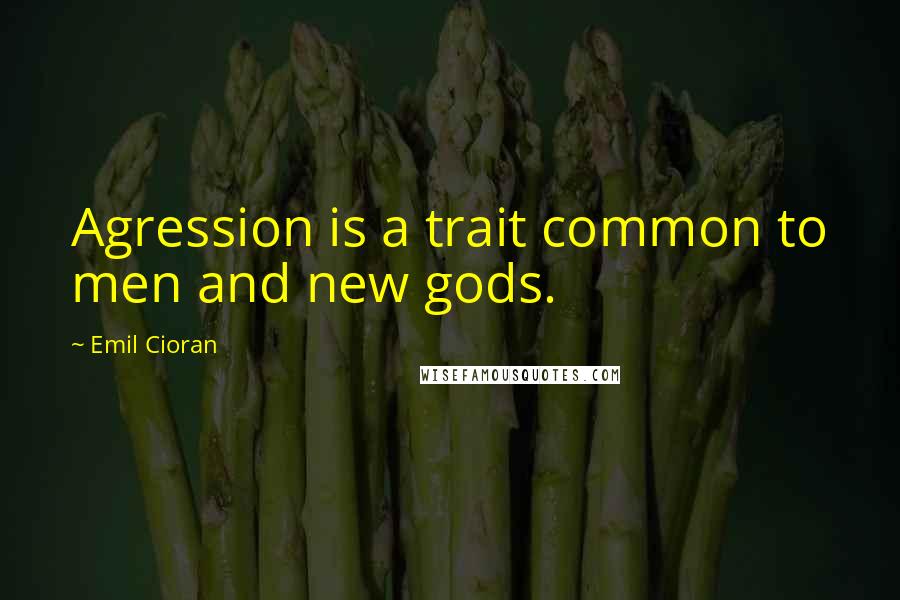 Emil Cioran Quotes: Agression is a trait common to men and new gods.