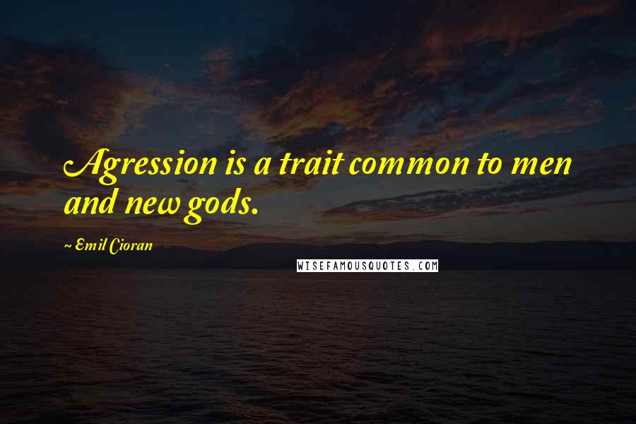 Emil Cioran Quotes: Agression is a trait common to men and new gods.
