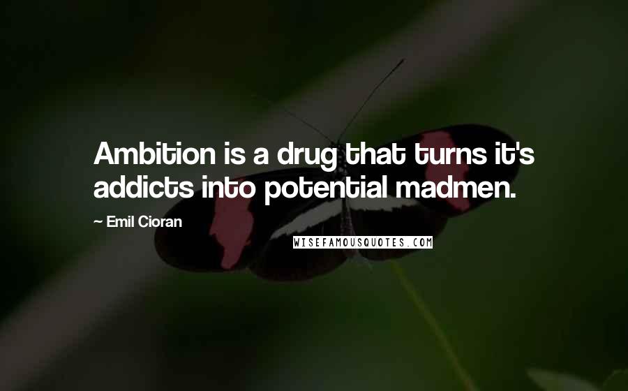 Emil Cioran Quotes: Ambition is a drug that turns it's addicts into potential madmen.