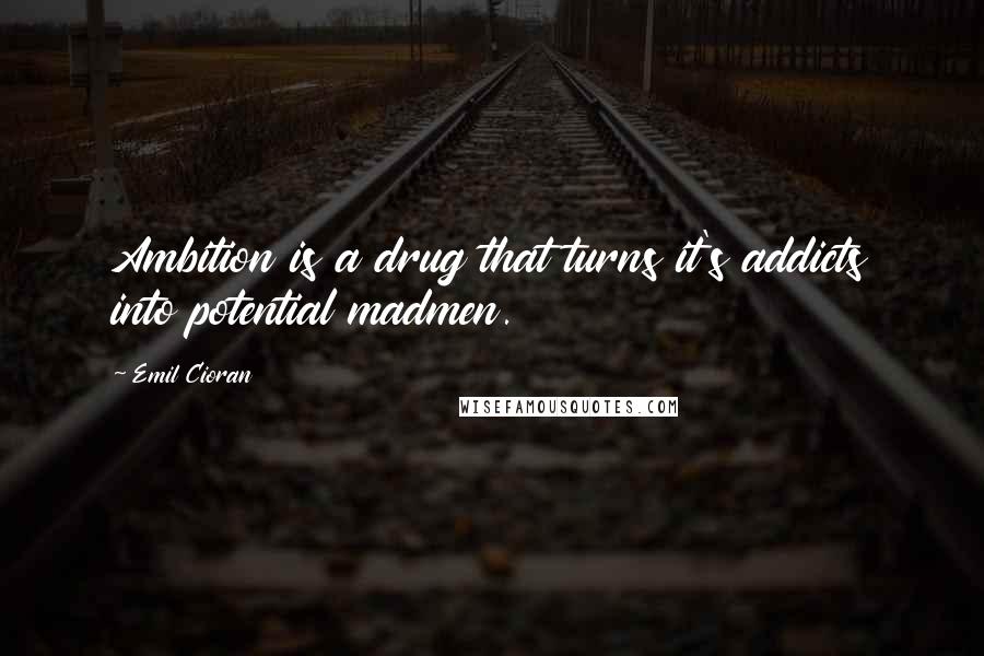 Emil Cioran Quotes: Ambition is a drug that turns it's addicts into potential madmen.