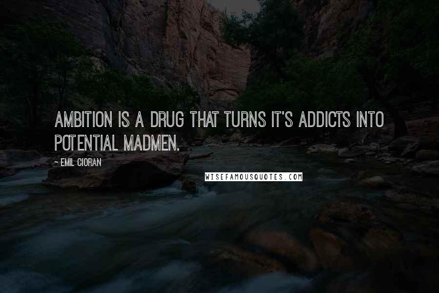 Emil Cioran Quotes: Ambition is a drug that turns it's addicts into potential madmen.