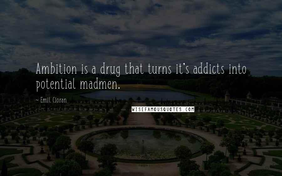 Emil Cioran Quotes: Ambition is a drug that turns it's addicts into potential madmen.