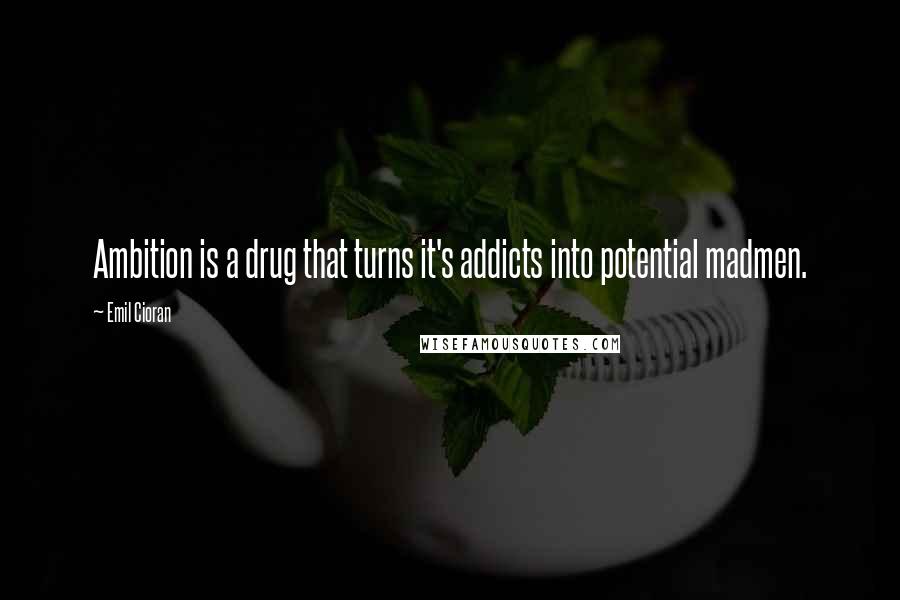 Emil Cioran Quotes: Ambition is a drug that turns it's addicts into potential madmen.