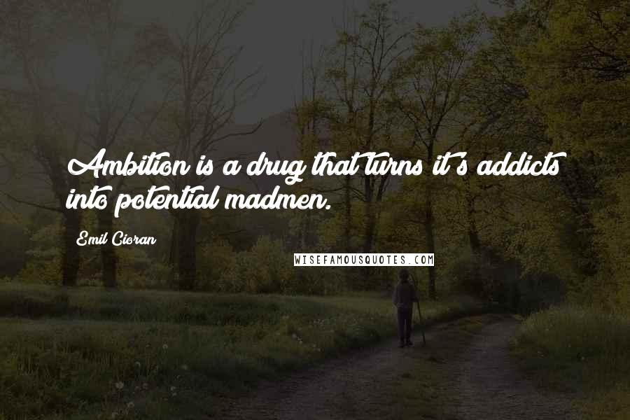 Emil Cioran Quotes: Ambition is a drug that turns it's addicts into potential madmen.