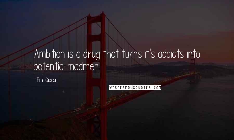 Emil Cioran Quotes: Ambition is a drug that turns it's addicts into potential madmen.