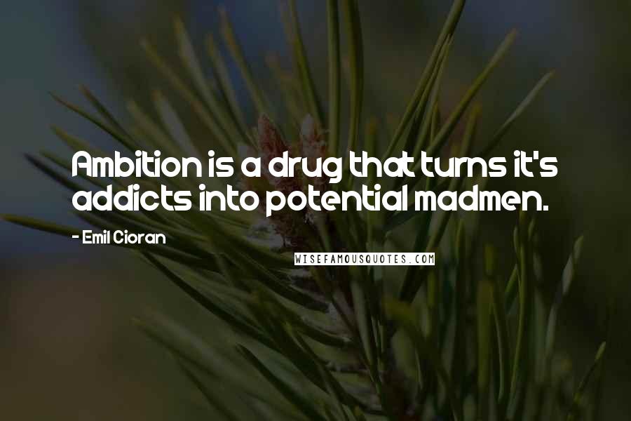 Emil Cioran Quotes: Ambition is a drug that turns it's addicts into potential madmen.