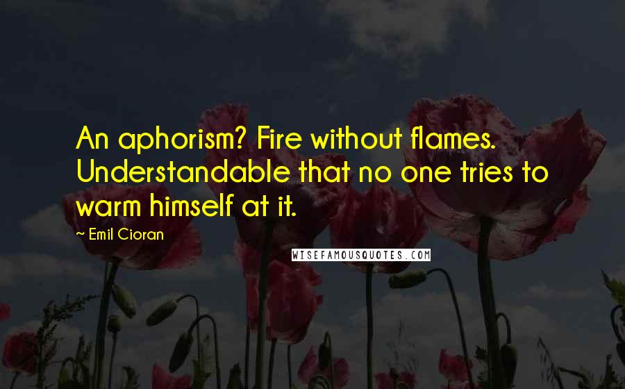 Emil Cioran Quotes: An aphorism? Fire without flames. Understandable that no one tries to warm himself at it.