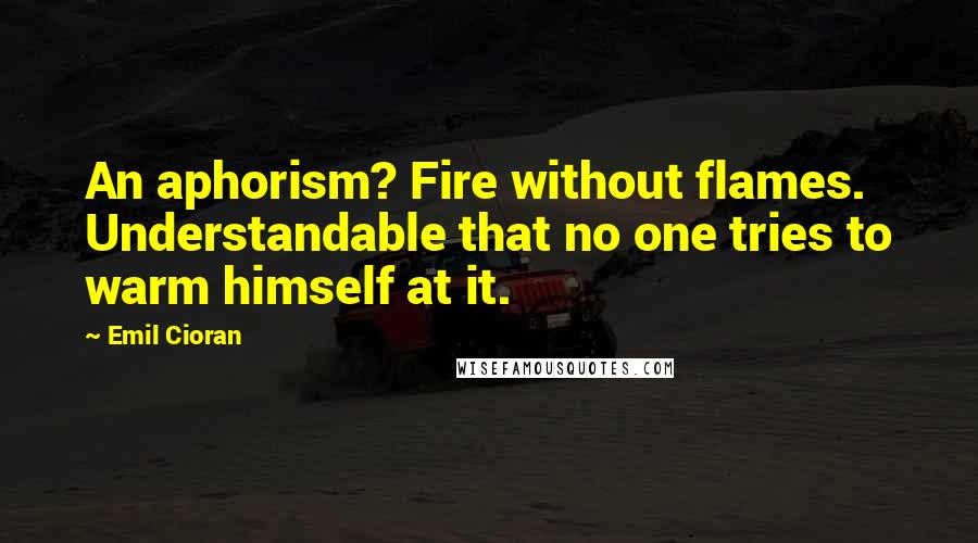 Emil Cioran Quotes: An aphorism? Fire without flames. Understandable that no one tries to warm himself at it.