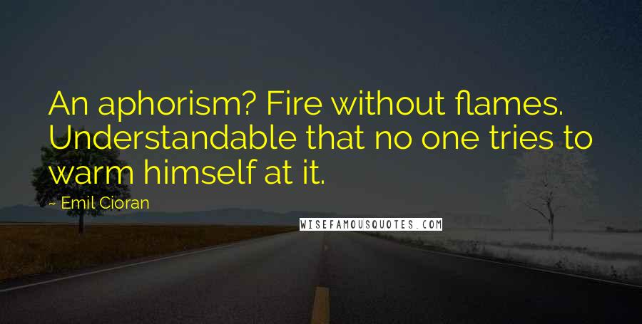 Emil Cioran Quotes: An aphorism? Fire without flames. Understandable that no one tries to warm himself at it.