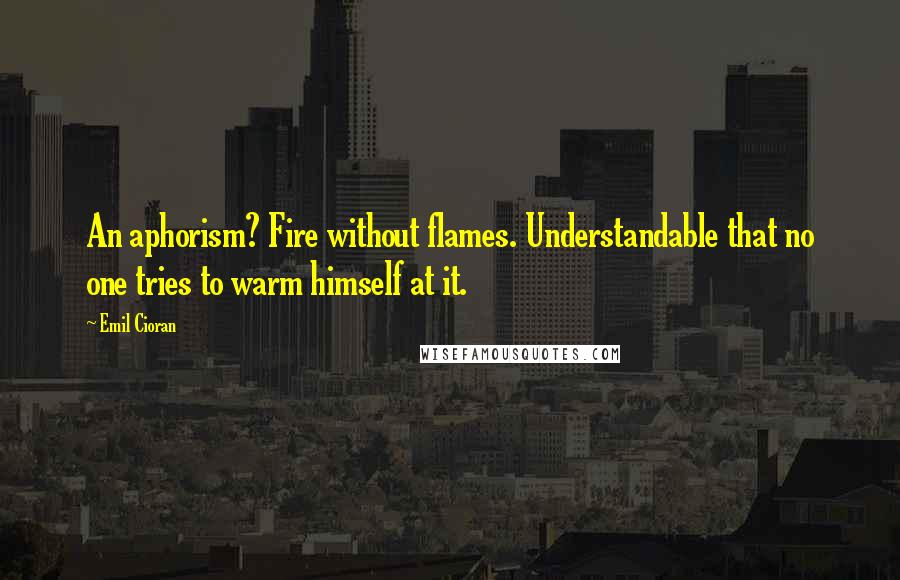 Emil Cioran Quotes: An aphorism? Fire without flames. Understandable that no one tries to warm himself at it.