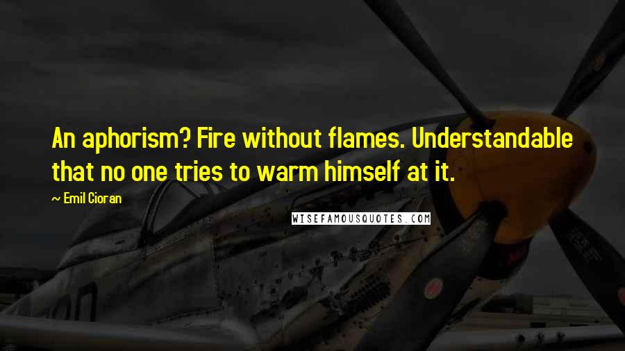 Emil Cioran Quotes: An aphorism? Fire without flames. Understandable that no one tries to warm himself at it.