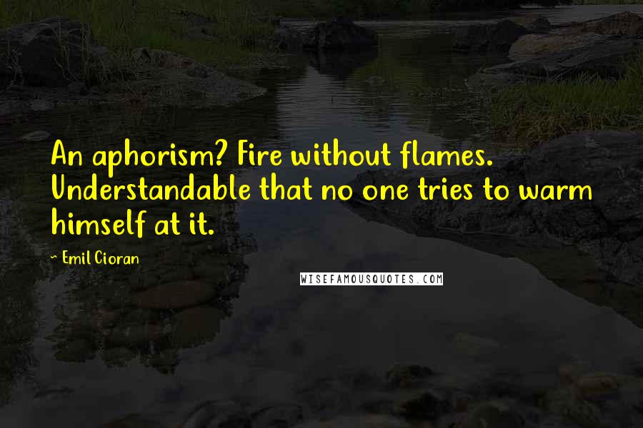 Emil Cioran Quotes: An aphorism? Fire without flames. Understandable that no one tries to warm himself at it.