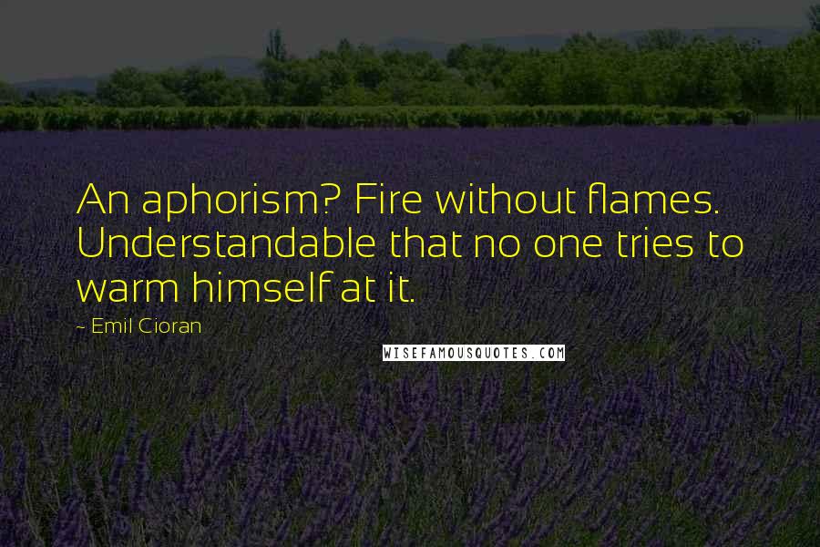 Emil Cioran Quotes: An aphorism? Fire without flames. Understandable that no one tries to warm himself at it.