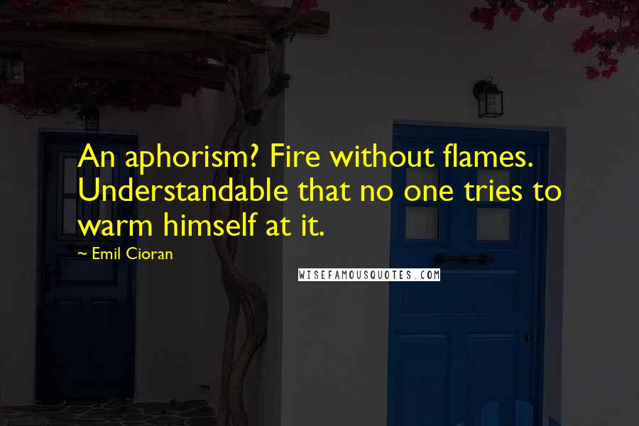 Emil Cioran Quotes: An aphorism? Fire without flames. Understandable that no one tries to warm himself at it.