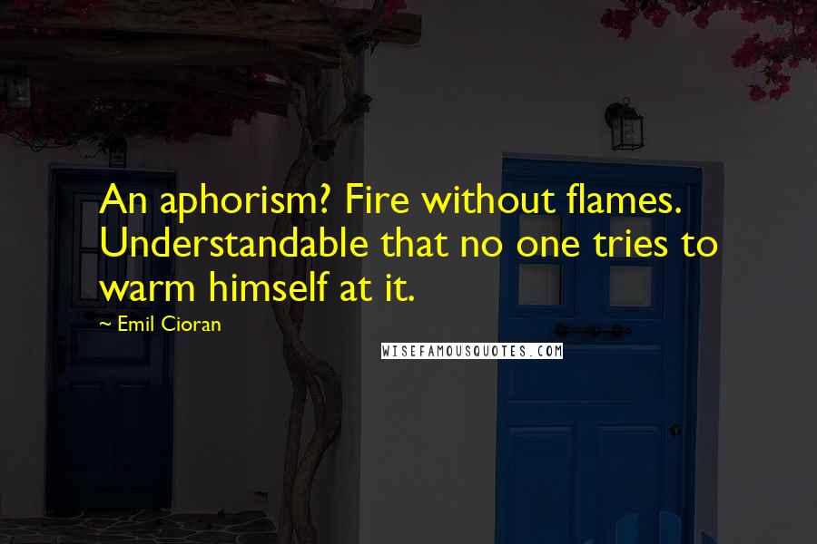 Emil Cioran Quotes: An aphorism? Fire without flames. Understandable that no one tries to warm himself at it.