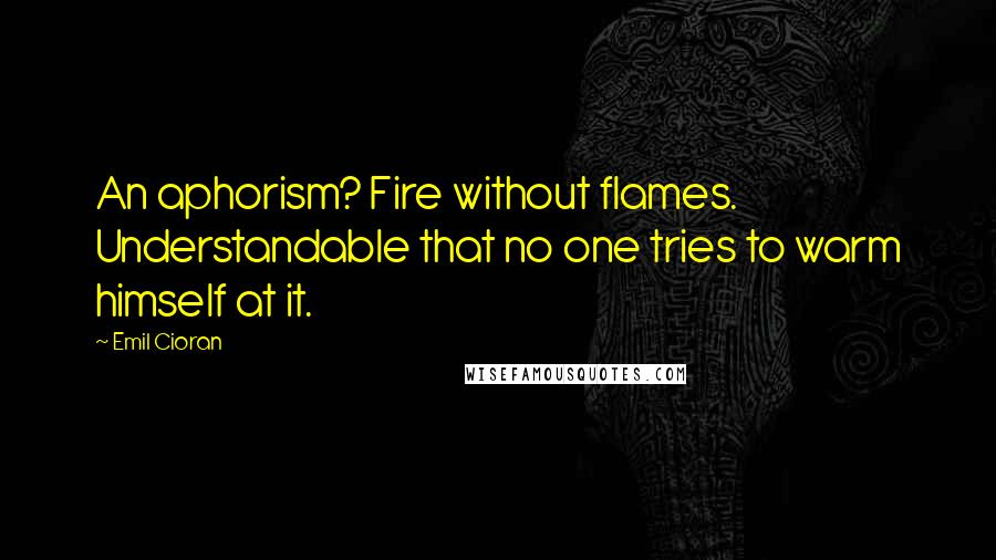 Emil Cioran Quotes: An aphorism? Fire without flames. Understandable that no one tries to warm himself at it.