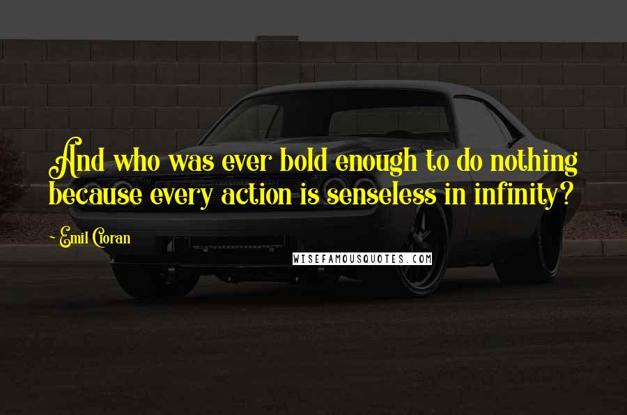 Emil Cioran Quotes: And who was ever bold enough to do nothing because every action is senseless in infinity?