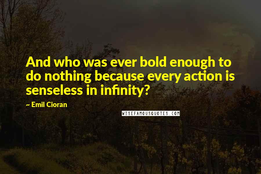 Emil Cioran Quotes: And who was ever bold enough to do nothing because every action is senseless in infinity?