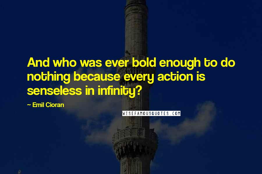 Emil Cioran Quotes: And who was ever bold enough to do nothing because every action is senseless in infinity?