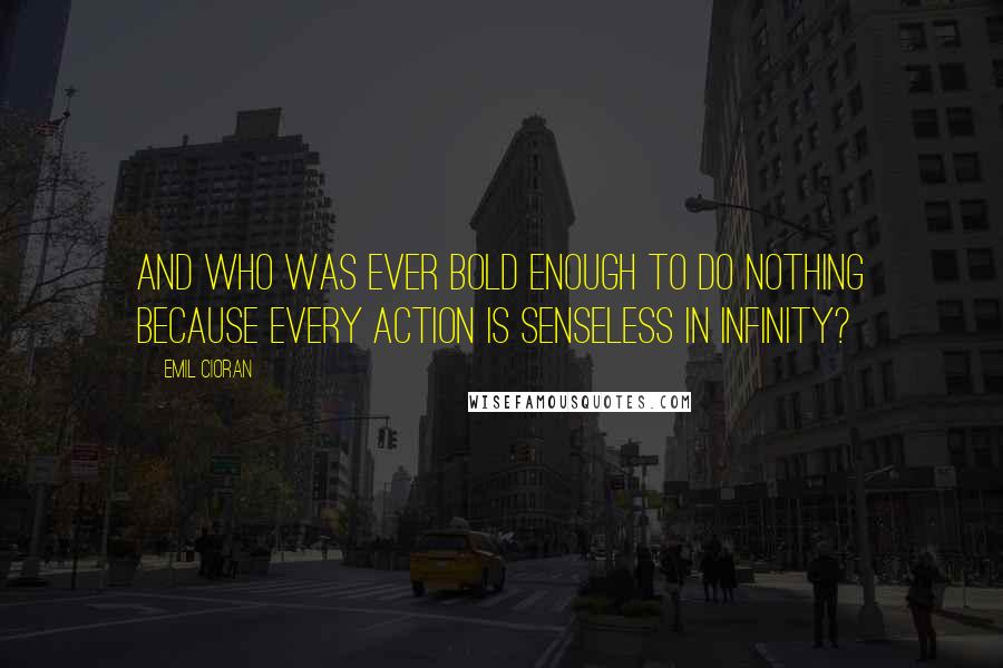 Emil Cioran Quotes: And who was ever bold enough to do nothing because every action is senseless in infinity?