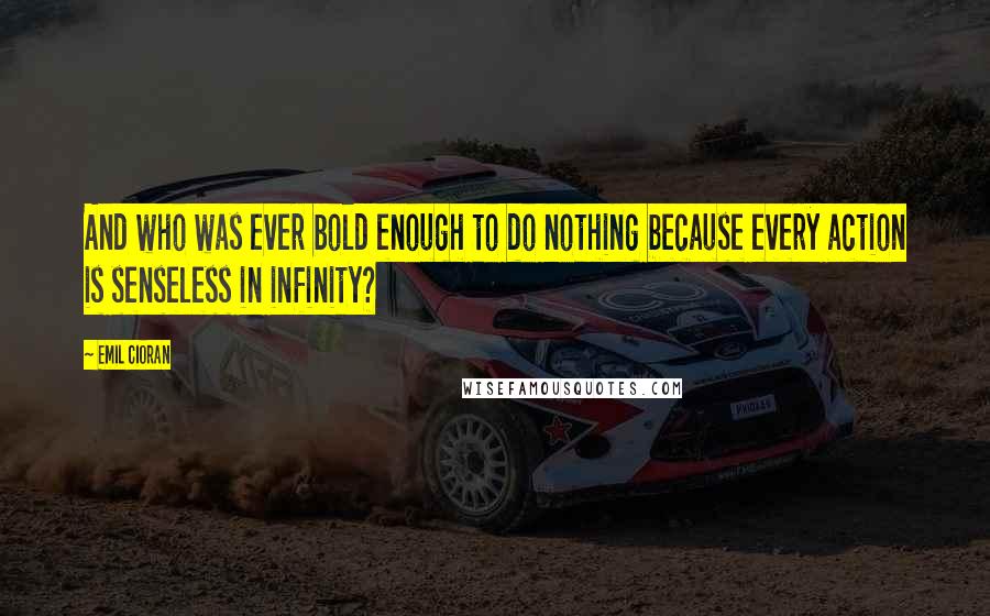 Emil Cioran Quotes: And who was ever bold enough to do nothing because every action is senseless in infinity?