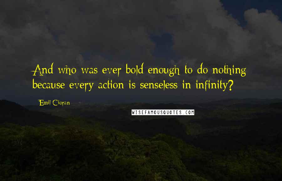 Emil Cioran Quotes: And who was ever bold enough to do nothing because every action is senseless in infinity?