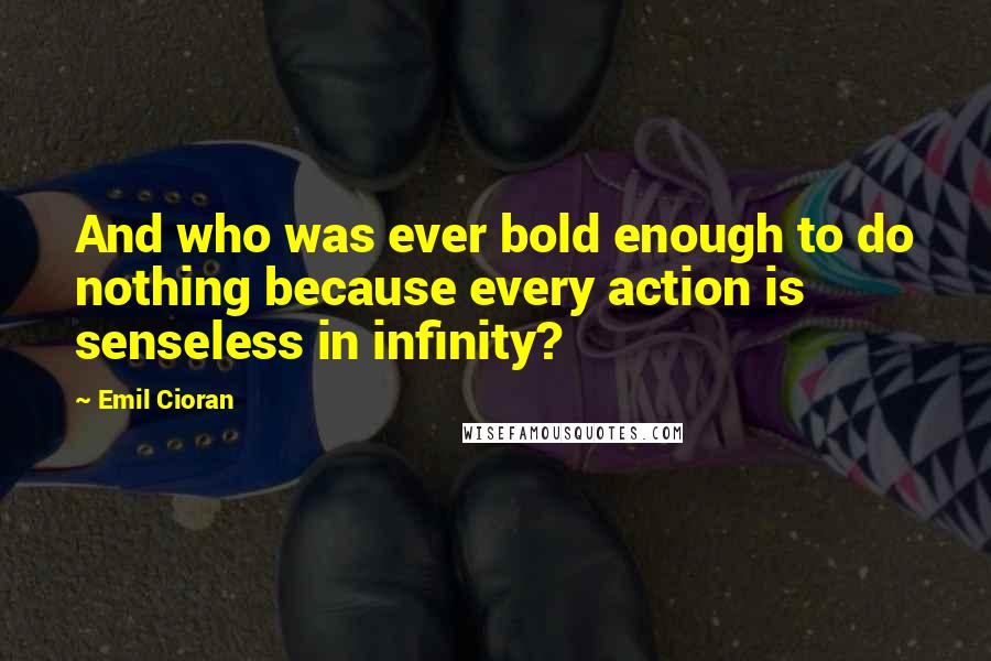 Emil Cioran Quotes: And who was ever bold enough to do nothing because every action is senseless in infinity?