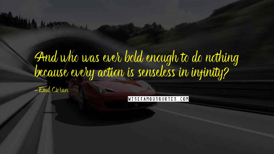 Emil Cioran Quotes: And who was ever bold enough to do nothing because every action is senseless in infinity?