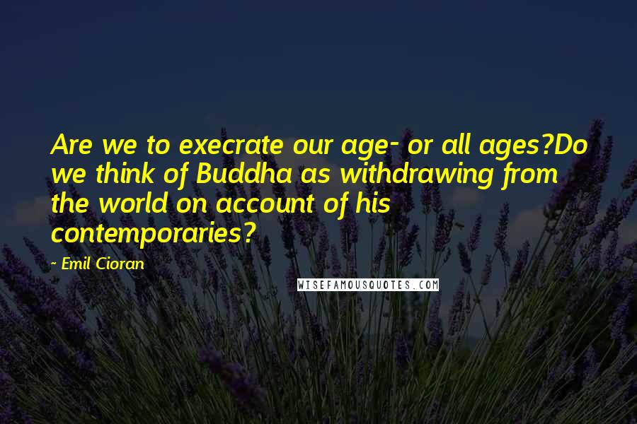 Emil Cioran Quotes: Are we to execrate our age- or all ages?Do we think of Buddha as withdrawing from the world on account of his contemporaries?