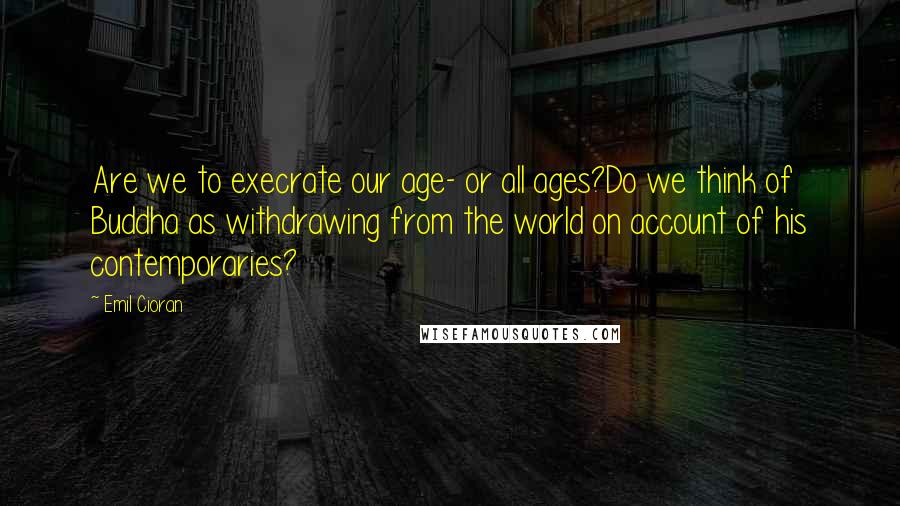 Emil Cioran Quotes: Are we to execrate our age- or all ages?Do we think of Buddha as withdrawing from the world on account of his contemporaries?