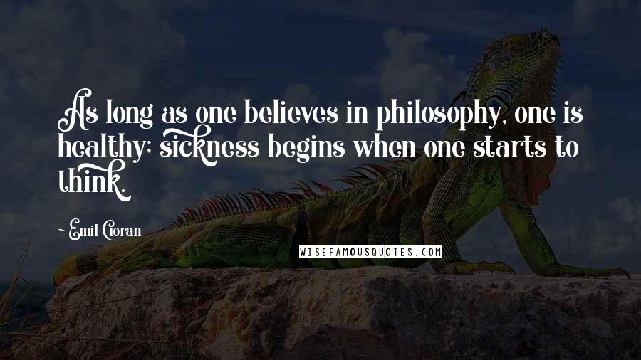 Emil Cioran Quotes: As long as one believes in philosophy, one is healthy; sickness begins when one starts to think.