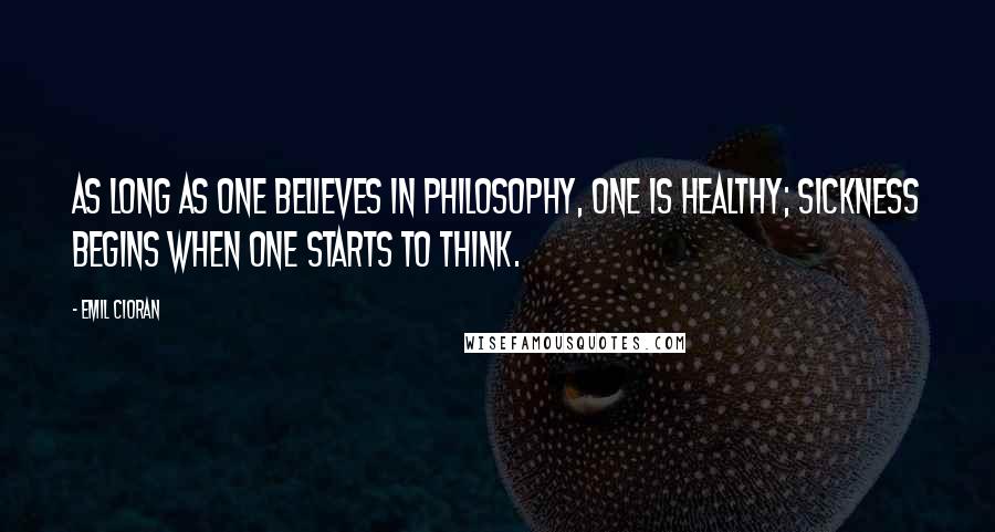 Emil Cioran Quotes: As long as one believes in philosophy, one is healthy; sickness begins when one starts to think.