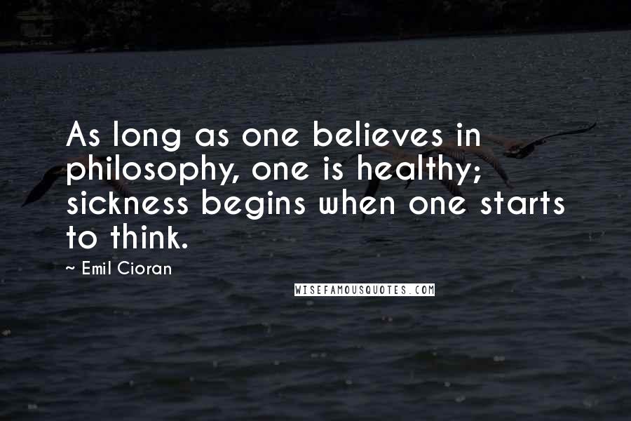 Emil Cioran Quotes: As long as one believes in philosophy, one is healthy; sickness begins when one starts to think.