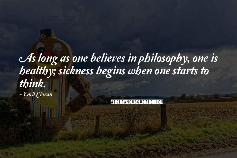 Emil Cioran Quotes: As long as one believes in philosophy, one is healthy; sickness begins when one starts to think.