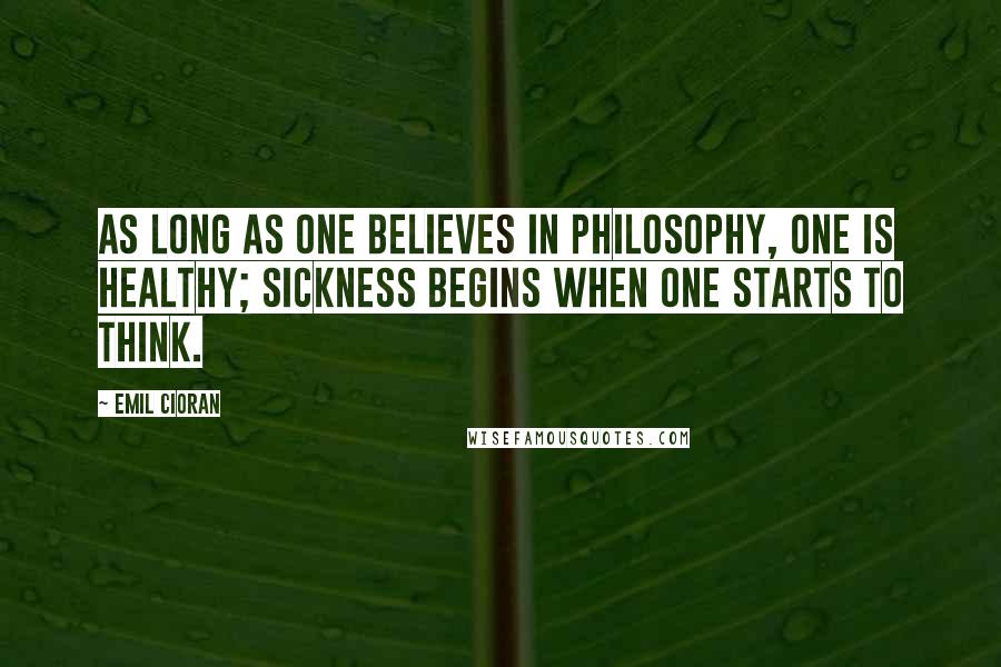 Emil Cioran Quotes: As long as one believes in philosophy, one is healthy; sickness begins when one starts to think.