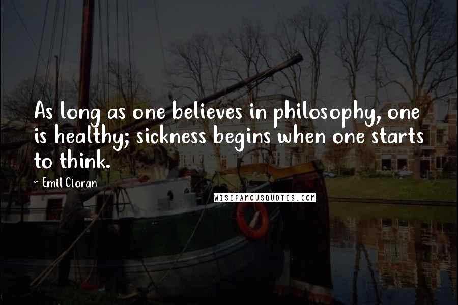 Emil Cioran Quotes: As long as one believes in philosophy, one is healthy; sickness begins when one starts to think.