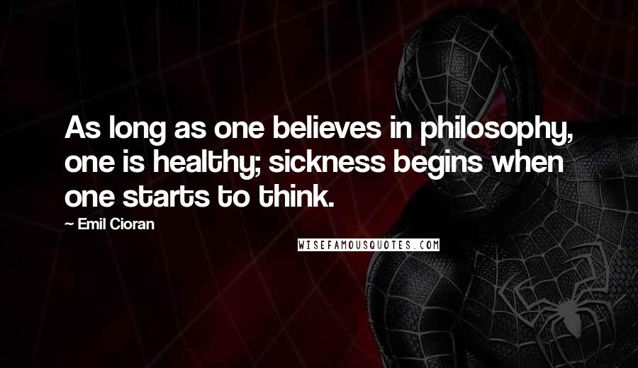 Emil Cioran Quotes: As long as one believes in philosophy, one is healthy; sickness begins when one starts to think.