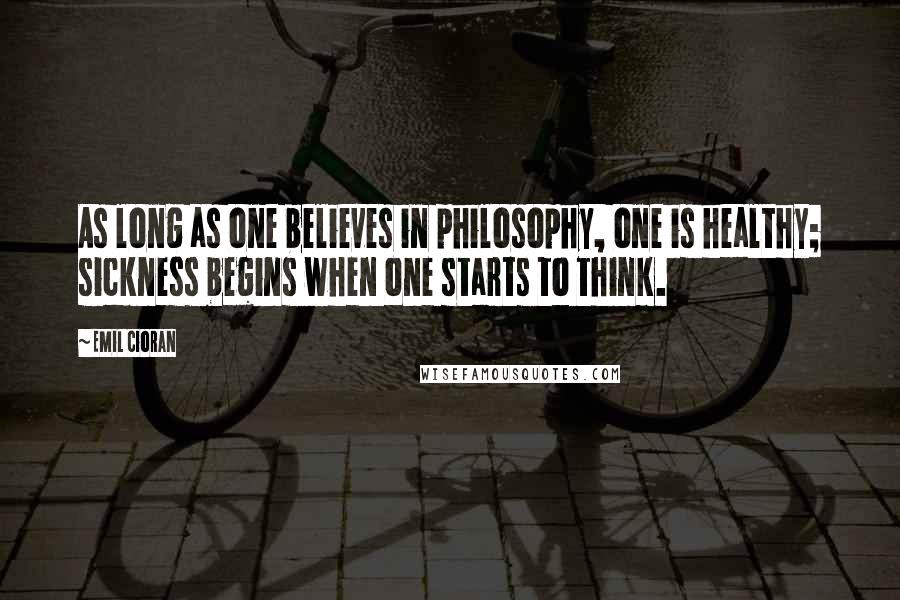 Emil Cioran Quotes: As long as one believes in philosophy, one is healthy; sickness begins when one starts to think.