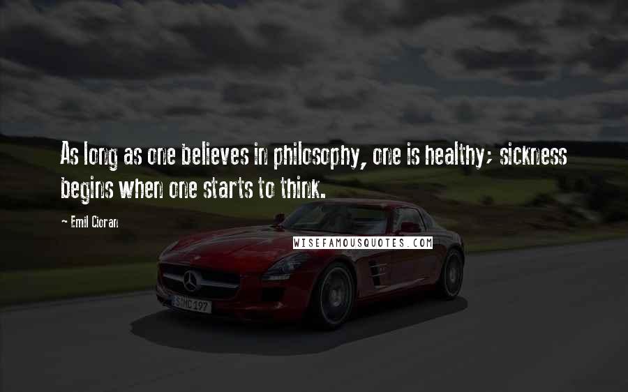 Emil Cioran Quotes: As long as one believes in philosophy, one is healthy; sickness begins when one starts to think.
