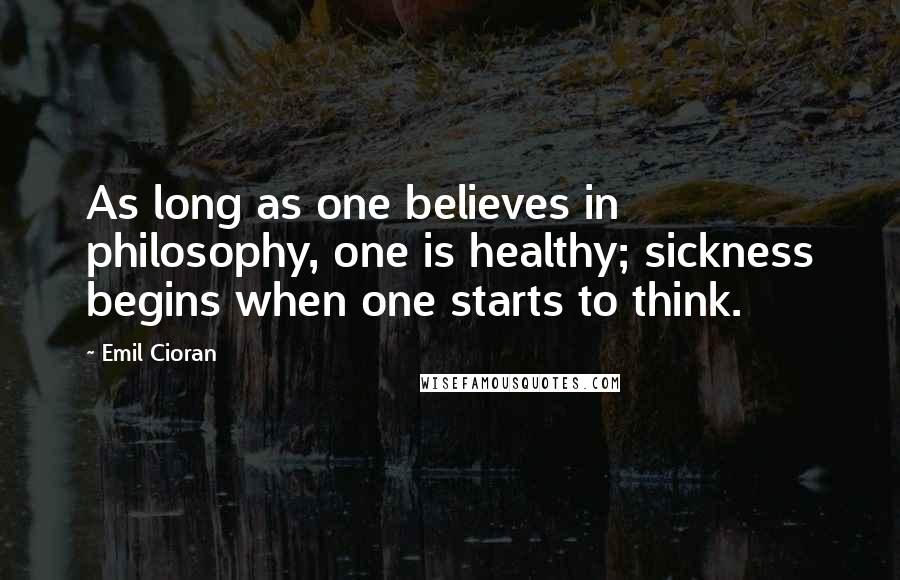 Emil Cioran Quotes: As long as one believes in philosophy, one is healthy; sickness begins when one starts to think.